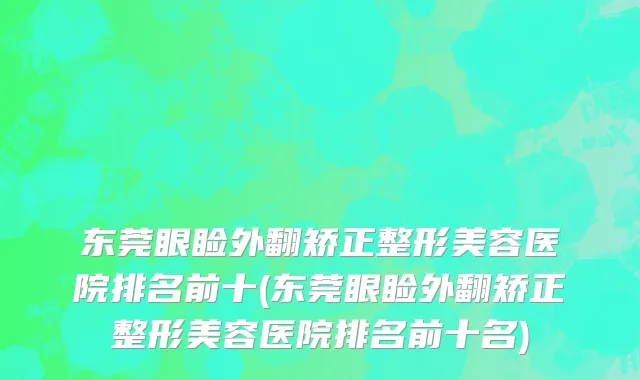东莞眼睑外翻矫正整形美容医院排名前十(东莞眼睑外翻矫正整形美容医院排名前十名)