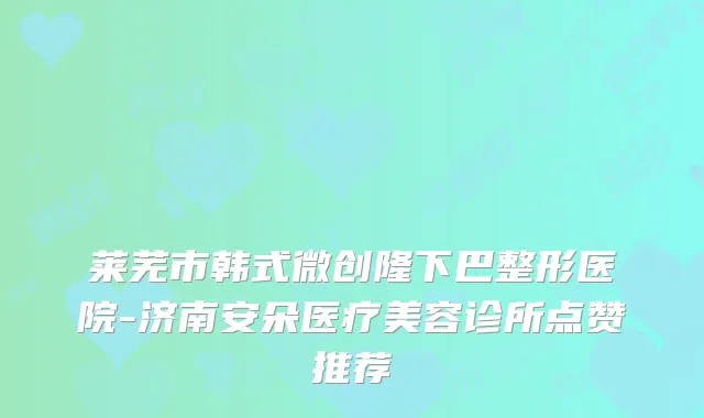 莱芜市韩式微创隆下巴整形医院-济南安朵医疗美容诊所点赞推荐