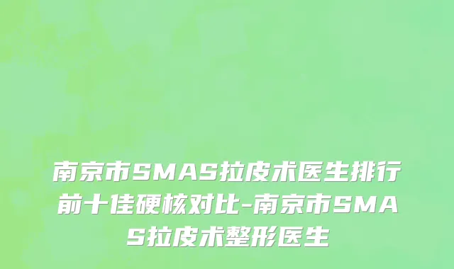 南京市SMAS拉皮术医生排行前十佳硬核对比-南京市SMAS拉皮术整形医生