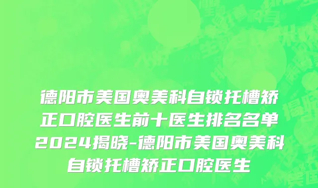 德阳市美国奥美科自锁托槽矫正口腔医生前十医生排名名单2024揭晓-德阳市美国奥美科自锁托槽矫正口腔医生