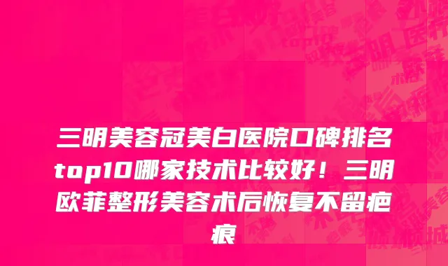 三明美容冠美白医院口碑排名top10哪家技术比较好！三明欧菲整形美容术后恢复不留疤痕