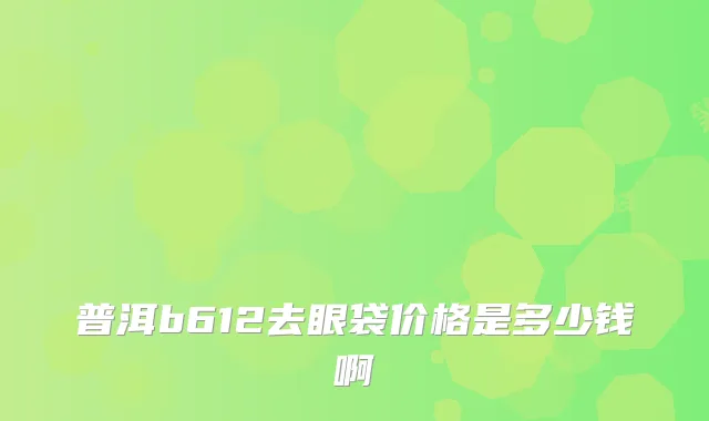 普洱b612去眼袋价格是多少钱啊