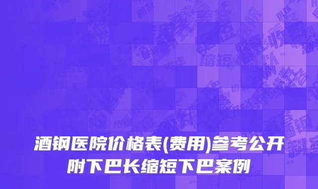 酒钢医院价格表(费用)参考公开附下巴长缩短下巴案例