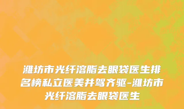 潍坊市光纤溶脂去眼袋医生排名榜私立医美并驾齐驱-潍坊市光纤溶脂去眼袋医生