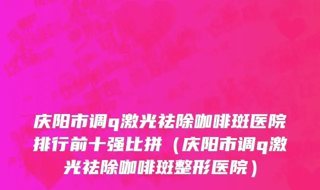 庆阳市调q激光祛除咖啡斑医院排行前十强比拼（庆阳市调q激光祛除咖啡斑整形医院）