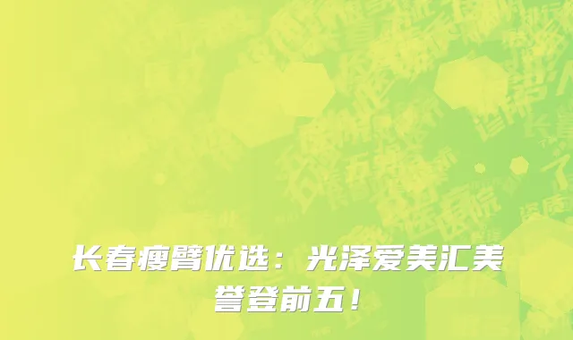 长春瘦臂优选：光泽爱美汇美誉登前五！