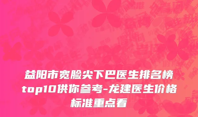益阳市宽脸尖下巴医生排名榜top10供你参考-龙建医生价格标准重点看