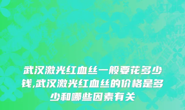 武汉激光红血丝一般要花多少钱,武汉激光红血丝的价格是多少和哪些因素有关