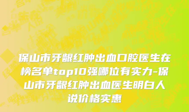 保山市牙龈红肿出血口腔医生在榜名单top10强哪位有实力-保山市牙龈红肿出血医生明白人说价格实惠