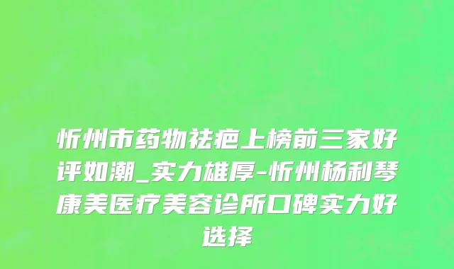 忻州市药物祛疤上榜前三家好评如潮_实力雄厚-忻州杨利琴康美医疗美容诊所口碑实力好选择