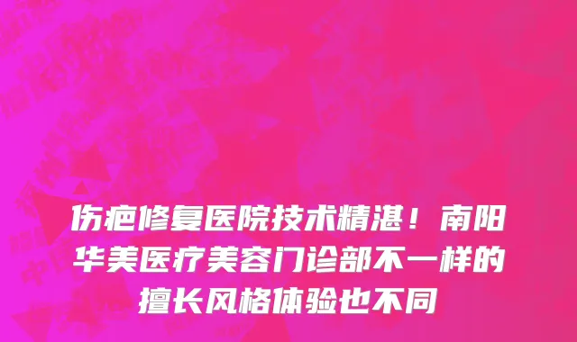 伤疤修复医院技术精湛!南阳华美医疗美容门诊部不一样的擅长风格体验也不同