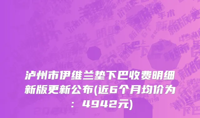 泸州市伊维兰垫下巴收费明细新版更新公布(近6个月均价为：4942元)