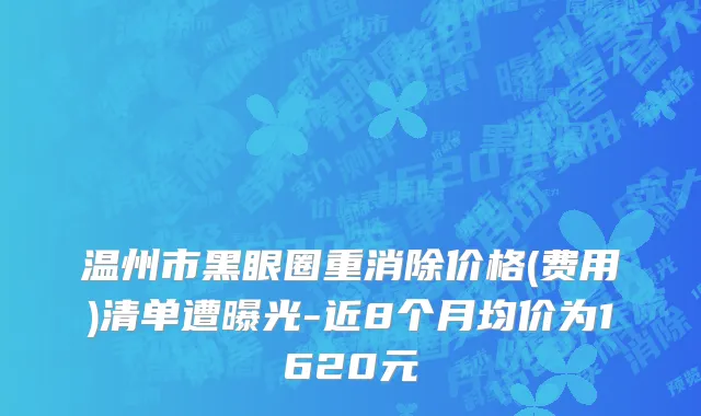 温州市黑眼圈重消除价格(费用)清单遭曝光-近8个月均价为1620元