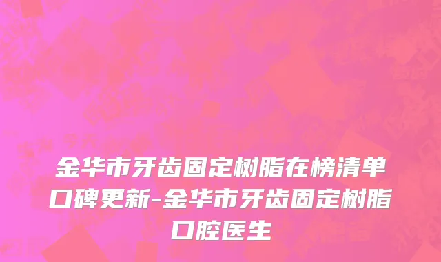 金华市牙齿固定树脂在榜清单口碑更新-金华市牙齿固定树脂口腔医生