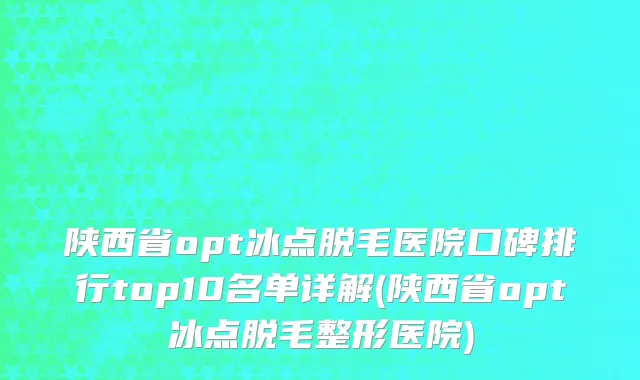 陕西省opt冰点脱毛医院口碑排行top10名单详解(陕西省opt冰点脱毛整形医院)
