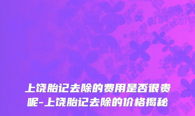 上饶胎记去除的费用是否很贵呢-上饶胎记去除的价格揭秘