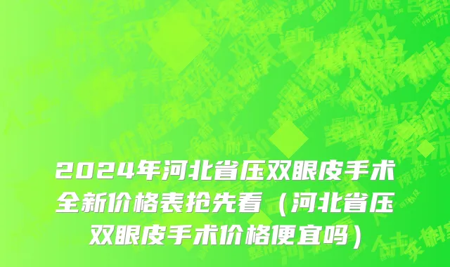2024年河北省压双眼皮手术全新价格表抢先看（河北省压双眼皮手术价格便宜吗）