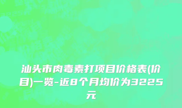 汕头市肉毒素打项目价格表(价目)一览-近8个月均价为3225元