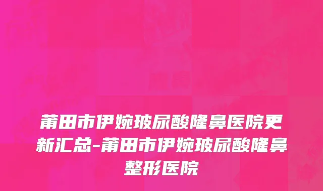莆田市伊婉玻尿酸隆鼻医院更新汇总-莆田市伊婉玻尿酸隆鼻整形医院