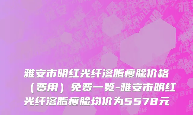 雅安市明红光纤溶脂瘦脸价格（费用）免费一览-雅安市明红光纤溶脂瘦脸均价为5578元