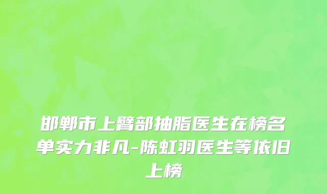 邯郸市上臂部抽脂医生在榜名单实力非凡-陈虹羽医生等依旧上榜