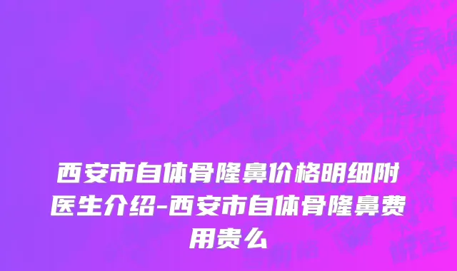 西安市自体骨隆鼻价格明细附医生介绍-西安市自体骨隆鼻费用贵么