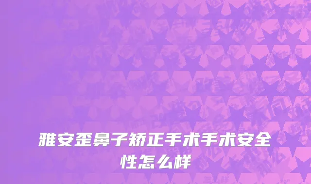雅安歪鼻子矫正手术手术安全性怎么样