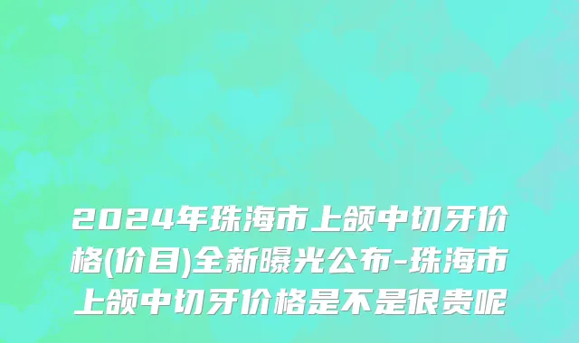 2024年珠海市上颌中切牙价格(价目)全新曝光公布-珠海市上颌中切牙价格是不是很贵呢