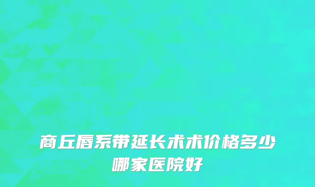 商丘唇系带延长术术价格多少哪家医院好