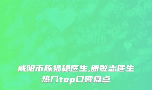 咸阳市陈福稳医生,康敏志医生热门top口碑盘点