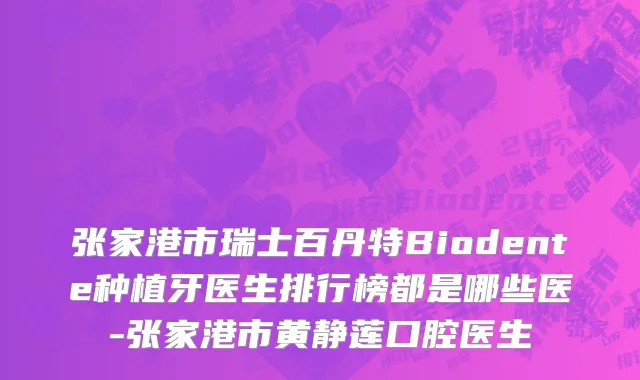 张家港市瑞士百丹特Biodente种植牙医生排行榜都是哪些医-张家港市黄静莲口腔医生
