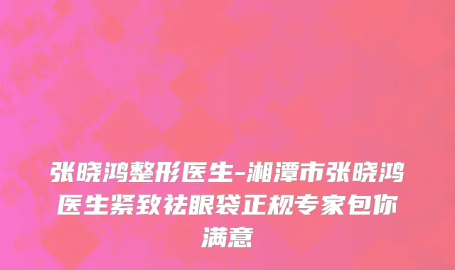 张晓鸿整形医生-湘潭市张晓鸿医生紧致祛眼袋正规专家包你满意