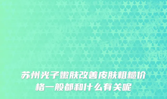 苏州光子嫩肤改善皮肤粗糙价格一般都和什么有关呢