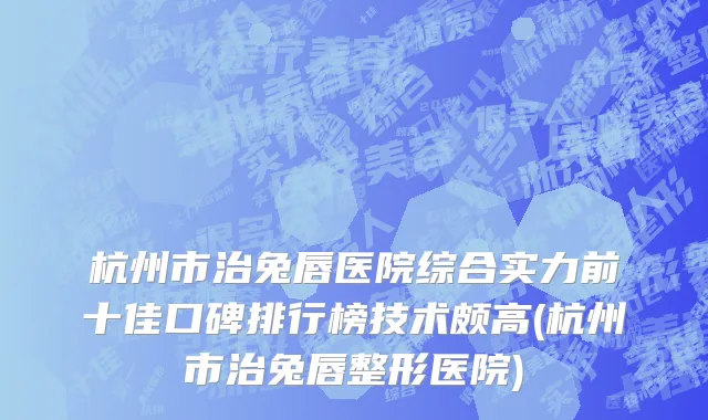 杭州市治兔唇医院综合实力前十佳口碑排行榜技术颇高(杭州市治兔唇整形医院)