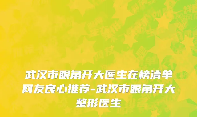 武汉市眼角开大医生在榜清单网友良心推荐-武汉市眼角开大整形医生