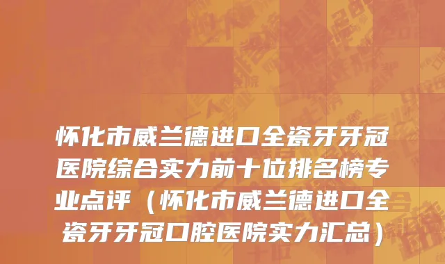 怀化市威兰德进口全瓷牙牙冠医院综合实力前十位排名榜专业点评（怀化市威兰德进口全瓷牙牙冠口腔医院实力汇总）