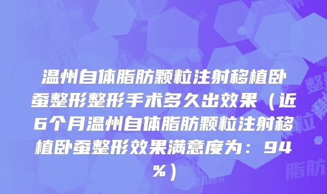 温州自体脂肪颗粒注射移植卧蚕整形整形手术多久出效果（近6个月温州自体脂肪颗粒注射移植卧蚕整形效果满意度为：94%）