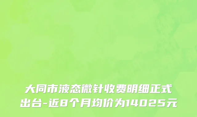 大同市液态微针收费明细正式出台-近8个月均价为14025元