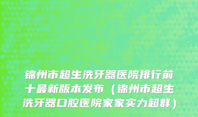 锦州市超生洗牙器医院排行前十最新版本发布（锦州市超生洗牙器口腔医院家家实力超群）
