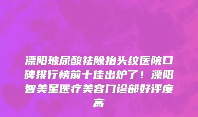 溧阳玻尿酸祛除抬头纹医院口碑排行榜前十佳出炉了！溧阳智美星医疗美容门诊部好评度高