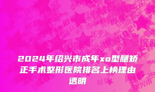 2024年绍兴市成年xo型腿矫正手术整形医院排名上榜理由透明