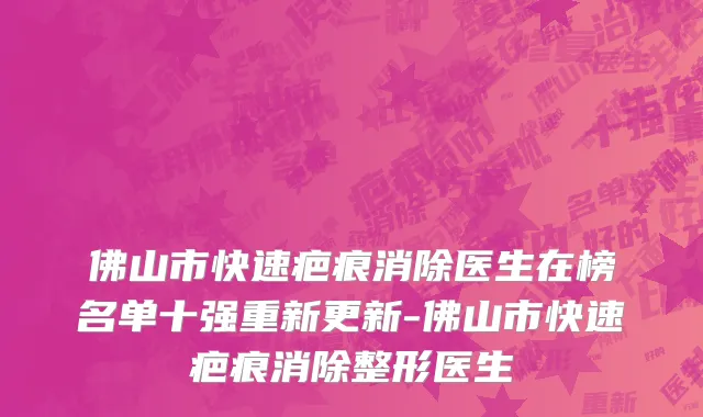 佛山市快速疤痕消除医生在榜名单十强重新更新-佛山市快速疤痕消除整形医生