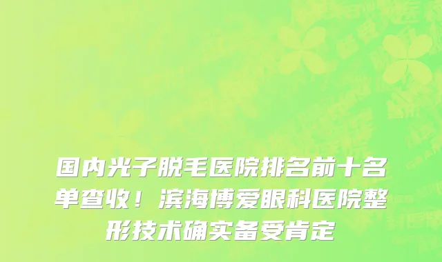 国内光子脱毛医院排名前十名单查收!滨海博爱眼科医院整形技术确实备受肯定