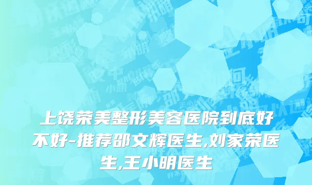 上饶荣美整形美容医院到底好不好-推荐邵文辉医生,刘家荣医生,王小明医生