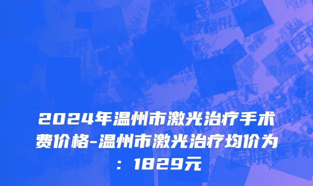 2024年温州市激光治疗手术费价格-温州市激光治疗均价为：1829元