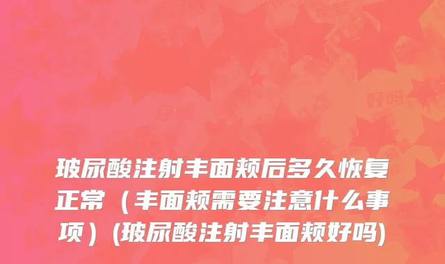 玻尿酸注射丰面颊后多久恢复正常（丰面颊需要注意什么事项）(玻尿酸注射丰面颊好吗)