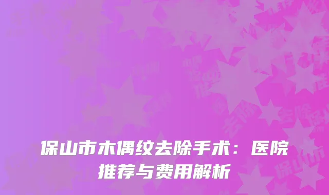保山市木偶纹去除手术：医院推荐与费用解析