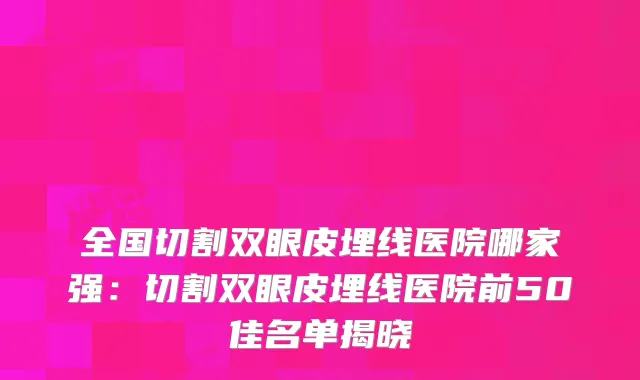 全国切割双眼皮埋线医院哪家强：切割双眼皮埋线医院前50佳名单揭晓