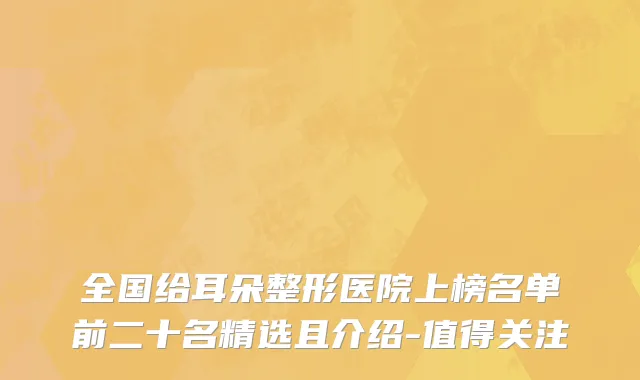 全国给耳朵整形医院上榜名单前二十名精选且介绍-值得关注