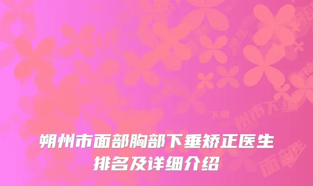 朔州市面部胸部下垂矫正医生排名及详细介绍